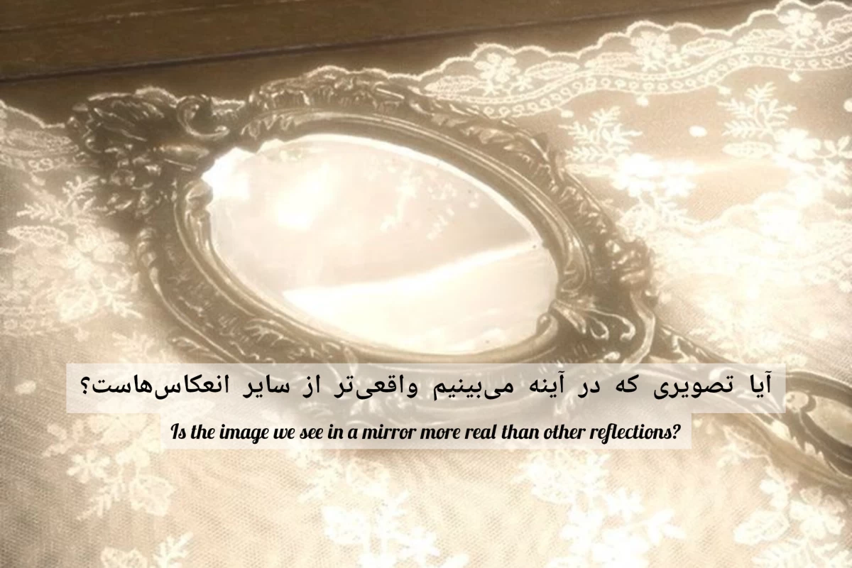 آیا تصویری که در آینه می‌بینیم واقعی‌تر از سایر انعکاس‌هاست؟