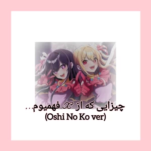 چیزایی که فهميدم از...(oshi no ko ver)