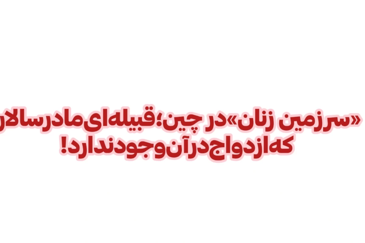«سرزمین زنان»در چین؛قبیله‌ای‌مادرسالار‌که‌ازدواج‌درآن‌وجود‌ندارد!